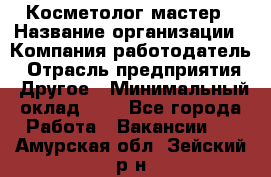 Косметолог-мастер › Название организации ­ Компания-работодатель › Отрасль предприятия ­ Другое › Минимальный оклад ­ 1 - Все города Работа » Вакансии   . Амурская обл.,Зейский р-н